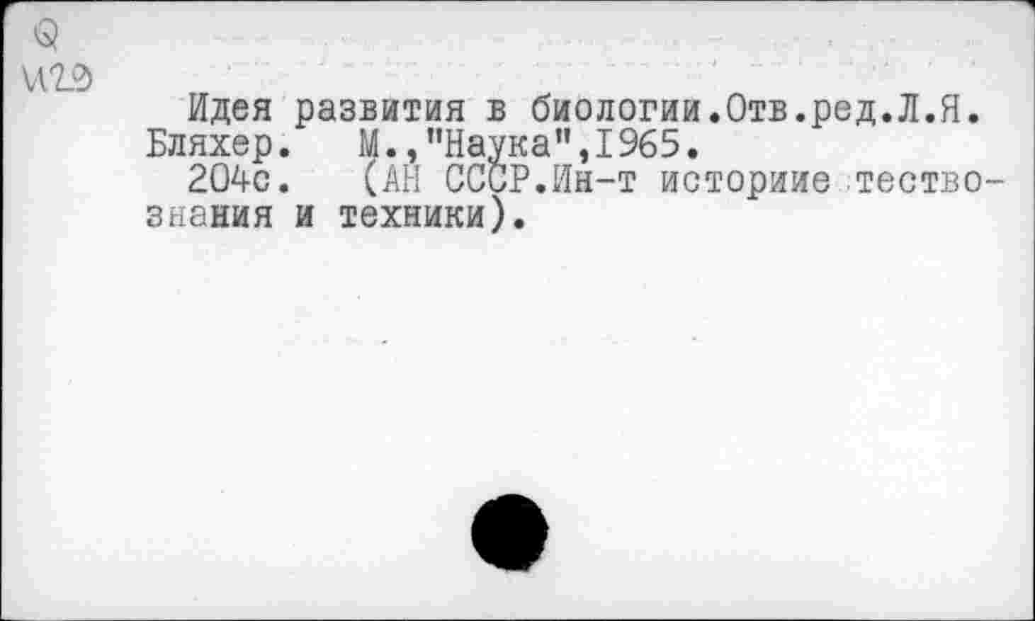 ﻿§ иг?»
Идея развития в биологии.Отв.ред.Л.Я.
Бляхер. М.,"Наука”,1965.
204с. (АН СССР.Ин-т историие тество-знания и техники).